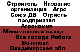 Строитель › Название организации ­ Агро-Союз ДВ › Отрасль предприятия ­ Агрономия › Минимальный оклад ­ 50 000 - Все города Работа » Вакансии   . Владимирская обл.,Вязниковский р-н